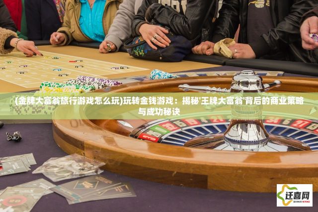 (金牌大富翁旅行游戏怎么玩)玩转金钱游戏：揭秘'王牌大富翁'背后的商业策略与成功秘诀