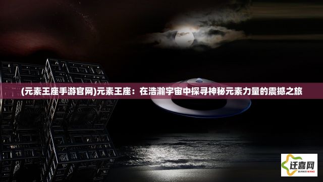 (元素王座手游官网)元素王座：在浩瀚宇宙中探寻神秘元素力量的震撼之旅