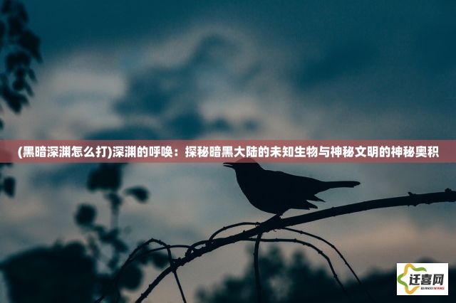 (黑暗深渊怎么打)深渊的呼唤：探秘暗黑大陆的未知生物与神秘文明的神秘奥积