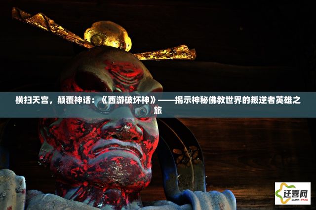 横扫天宫，颠覆神话：《西游破坏神》——揭示神秘佛教世界的叛逆者英雄之旅