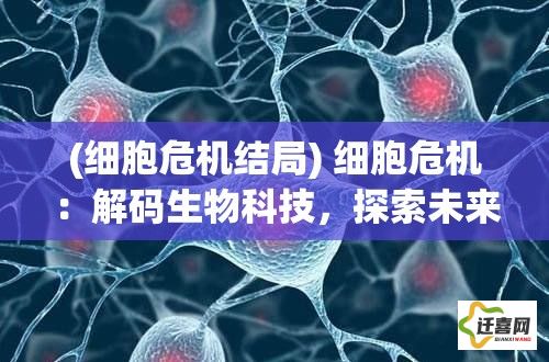 (细胞危机结局) 细胞危机：解码生物科技，探索未来医疗革命的关键