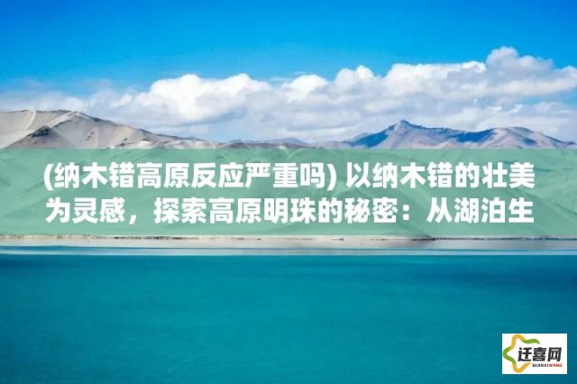 (纳木错高原反应严重吗) 以纳木错的壮美为灵感，探索高原明珠的秘密：从湖泊生态到文化传承的独特视角