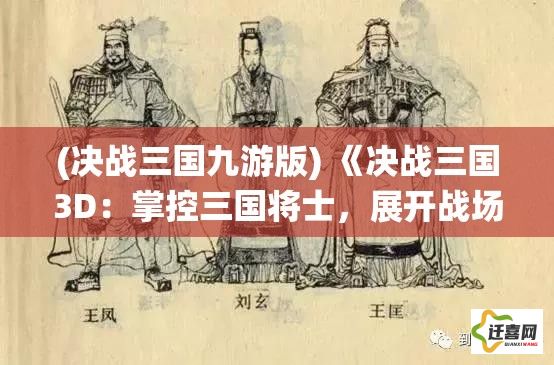 (决战三国九游版) 《决战三国3D：掌控三国将士，展开战场策略，一统天下》—感受战斗的全新视角！