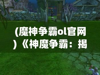 (魔神争霸ol官网) 《神魔争霸：揭秘古老传说，探索封印之谜与终极对决》—揭开神秘的面纱，穿梭古今，神魔怪传的故事带你探索未知的领域。