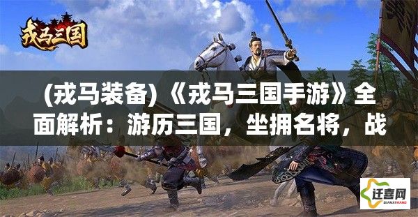 (戎马装备) 《戎马三国手游》全面解析：游历三国，坐拥名将，战略通达，开启你的英雄霸业！