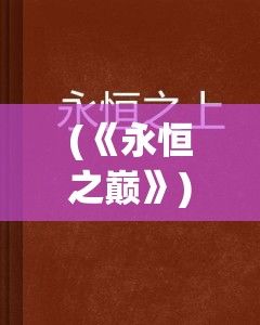 (《永恒之巅》) 《永恒之巅：探寻顶峰之上的真正意义与智慧》——揭露人类对极限挑战的追求与领悟