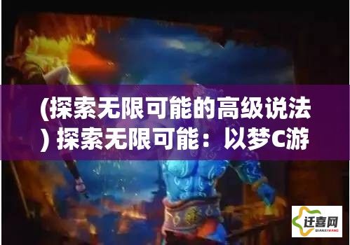 (探索无限可能的高级说法) 探索无限可能：以梦C游为主题打造多元化互动体验，点燃创意的火花