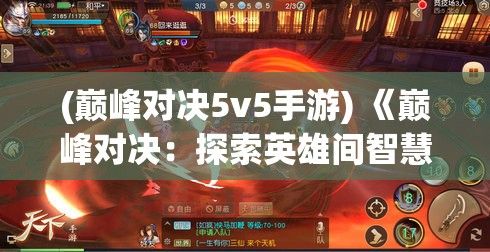 (巅峰对决5v5手游) 《巅峰对决：探索英雄间智慧与勇气的较量》 —— 揭示每位勇士背后的故事与战略智慧