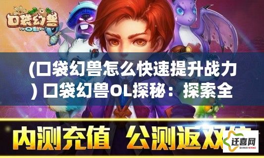 (口袋幻兽怎么快速提升战力) 口袋幻兽OL探秘：探索全新版本升级魔法——变幻莫测的幻兽王国