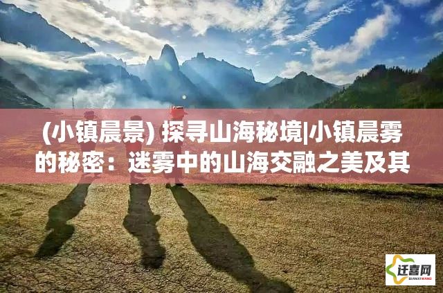 (小镇晨景) 探寻山海秘境|小镇晨雾的秘密：迷雾中的山海交融之美及其乡土文化探索