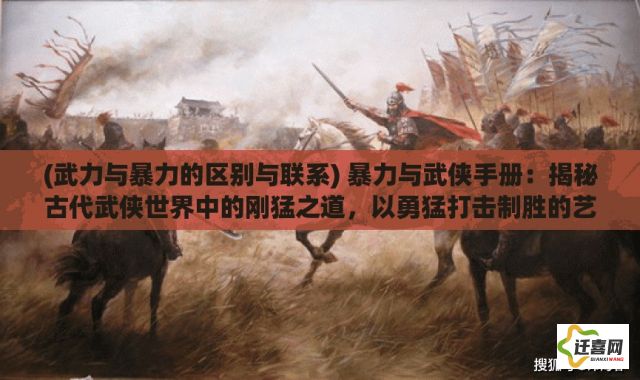 (武力与暴力的区别与联系) 暴力与武侠手册：揭秘古代武侠世界中的刚猛之道，以勇猛打击制胜的艺术。