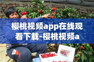 樱桃视频app在线观看下载-樱桃视频app在线观看公司v7.1.2手机版