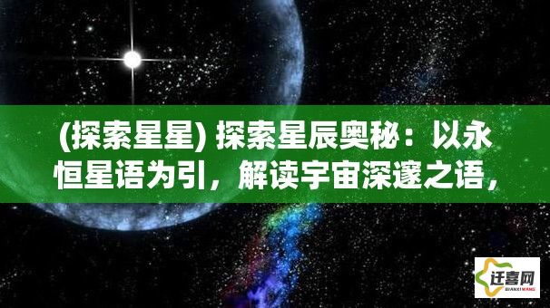 (探索星星) 探索星辰奥秘：以永恒星语为引，解读宇宙深邃之语，揭秘天体运行的秘密。