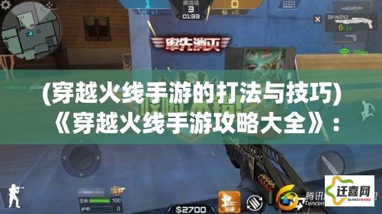 (穿越火线手游的打法与技巧) 《穿越火线手游攻略大全》：新手入门指南，助你快速上手，成为战场高手！