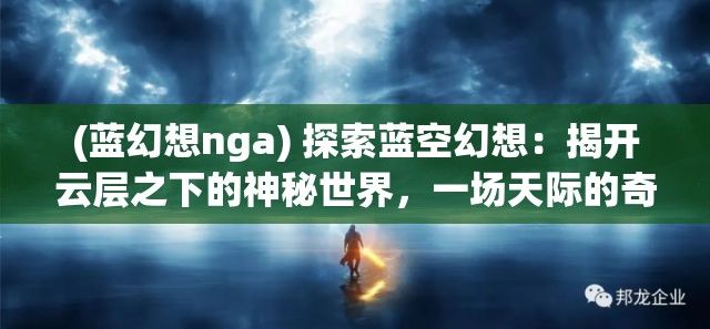 (蓝幻想nga) 探索蓝空幻想：揭开云层之下的神秘世界，一场天际的奇幻冒险等你发现！