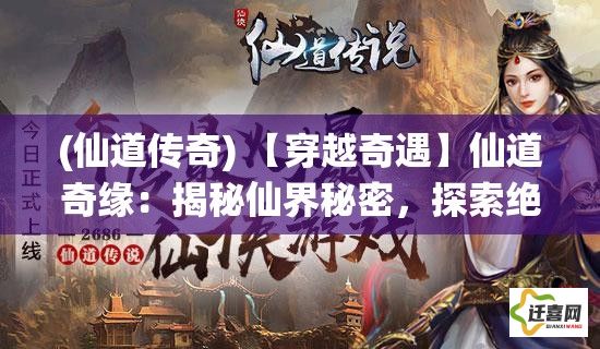 (仙道传奇) 【穿越奇遇】仙道奇缘：揭秘仙界秘密，探索绝世仙术，启程神秘仙途之旅——解锁不凡命运！