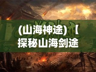 (山海神途) 【探秘山海剑途】揭秘远古传说：踏足奇幻山海，揭开剑途的神秘面纱