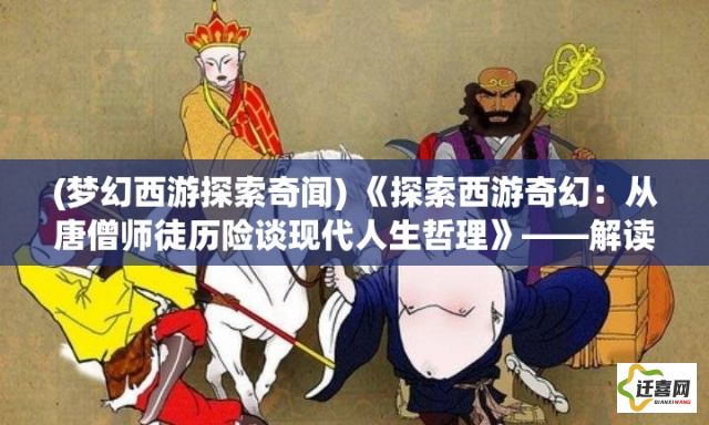 (梦幻西游探索奇闻) 《探索西游奇幻：从唐僧师徒历险谈现代人生哲理》——解读经典，启迪心灵