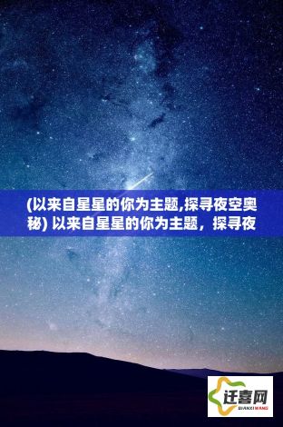 (以来自星星的你为主题,探寻夜空奥秘) 以来自星星的你为主题，探寻夜空奥秘：如何用浩瀚星辰启发科幻创作的无限可能。